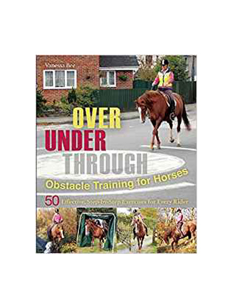 Over, Under, Through: Obstacle Training for Horses: 50 Effective, Step-By-Step Exercises for Every Rider